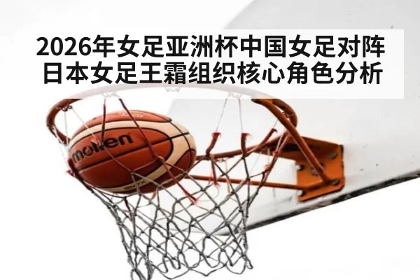 2026年女足亚洲杯中国女足对阵日本女足王霜组织核心角色分析